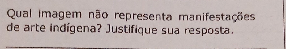 Qual imagem não representa manifestações 
de arte indígena? Justifique sua resposta.