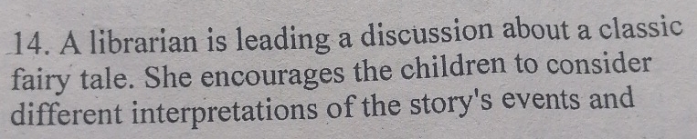 A librarian is leading a discussion about a classic 
fairy tale. She encourages the children to consider 
different interpretations of the story's events and