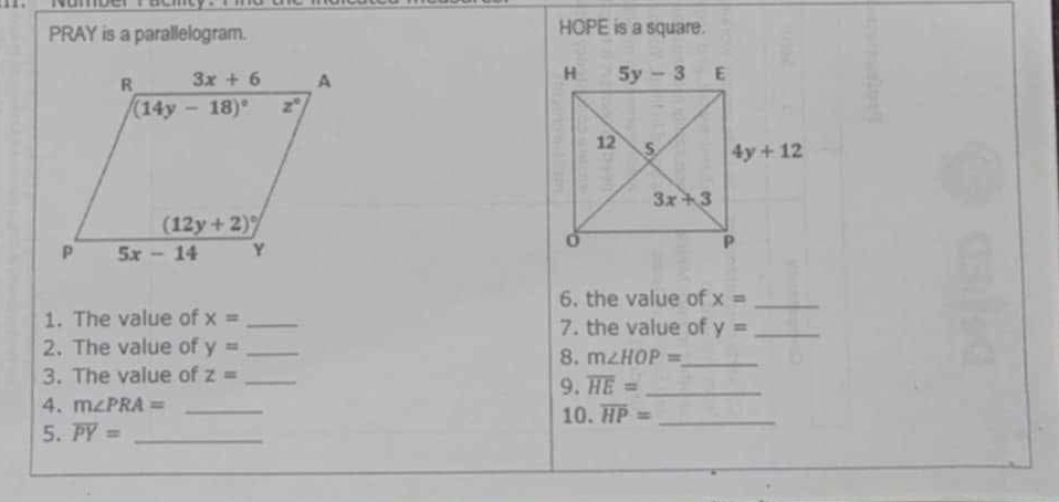 PRAY is a parallelogram. HOPE is a square.
 
 
6. the value of x= _
1. The value of x= _
7. the value of y= _
2. The value of y= _
8. m∠ HOP= _
3. The value of z= _
9. overline HE= _
4. m∠ PRA=
5. overline PY= __10. overline HP= _