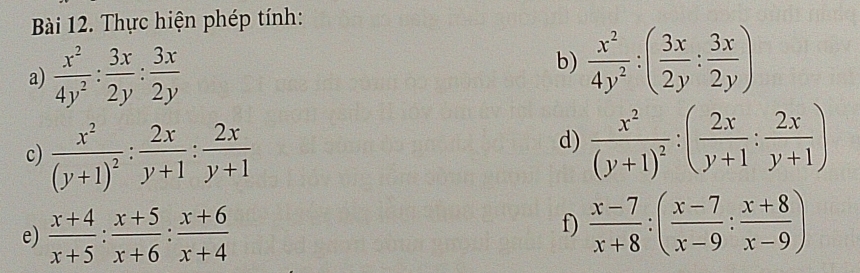 Thực hiện phép tính: 
a)  x^2/4y^2 : 3x/2y : 3x/2y 
b)  x^2/4y^2 :( 3x/2y : 3x/2y )
c) frac x^2(y+1)^2: 2x/y+1 : 2x/y+1 
d) frac x^2(y+1)^2:( 2x/y+1 : 2x/y+1 )
e)  (x+4)/x+5 : (x+5)/x+6 : (x+6)/x+4 
f)  (x-7)/x+8 :( (x-7)/x-9 : (x+8)/x-9 )