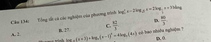 Tổng tất cả các nghiệm của phương trình log _3^(2x-2log _sqrt(3))x=2log _ 1/3 x+3 bằng
C.
A. 2. B. 27.  82/3 .
D.  80/3 . 
xg trình log _g(x+3)+log _9(x-1)^4=4log _9(4x) có bao nhiêu nghiệm ?
D. 0.