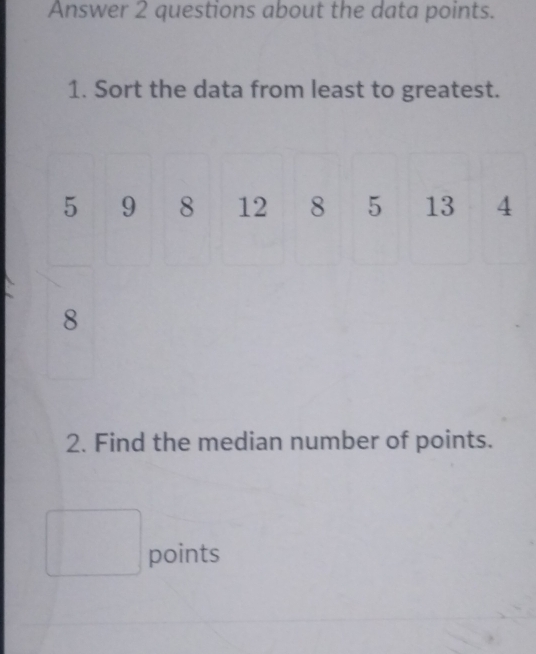 Answer 2 questions about the data points. 
1. Sort the data from least to greatest.
5 9 8 12 8 5 13 4
8
2. Find the median number of points. 
^circ  
□  points