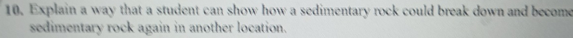 Explain a way that a student can show how a sedimentary rock could break down and become 
sedimentary rock again in another location.