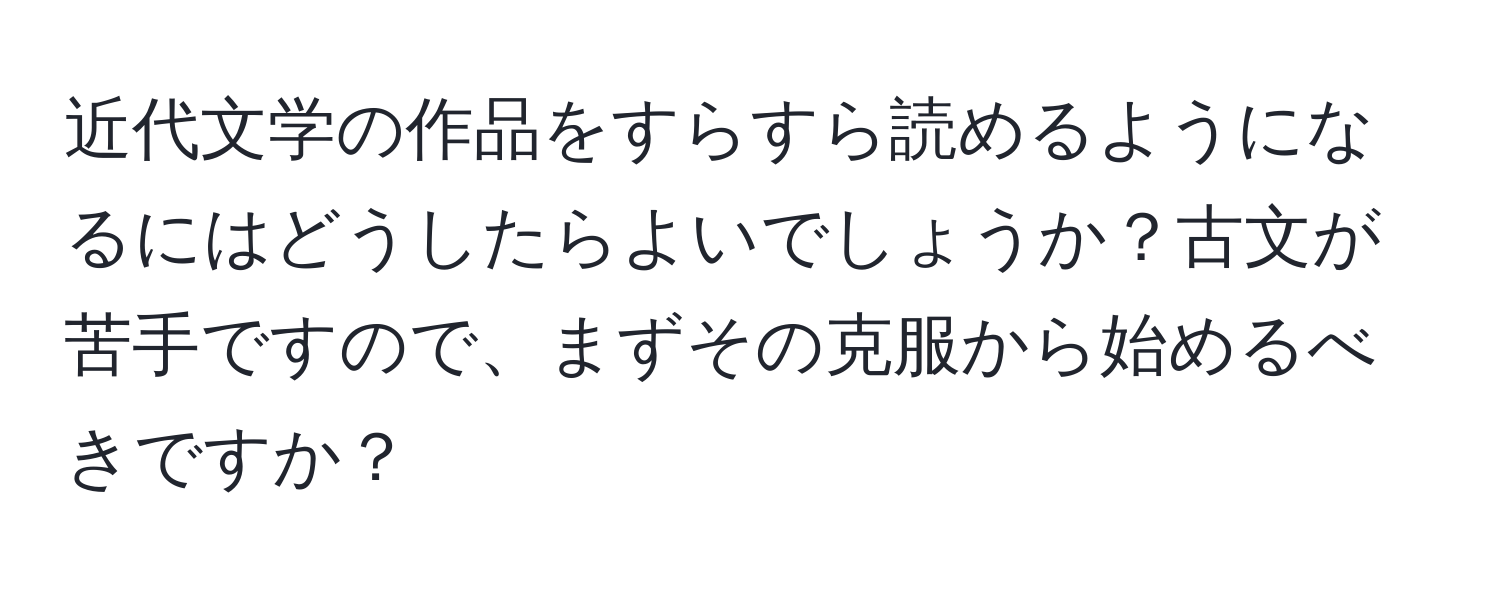 近代文学の作品をすらすら読めるようになるにはどうしたらよいでしょうか？古文が苦手ですので、まずその克服から始めるべきですか？