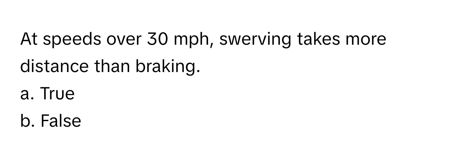 At speeds over 30 mph, swerving takes more distance than braking. 
a. True
b. False