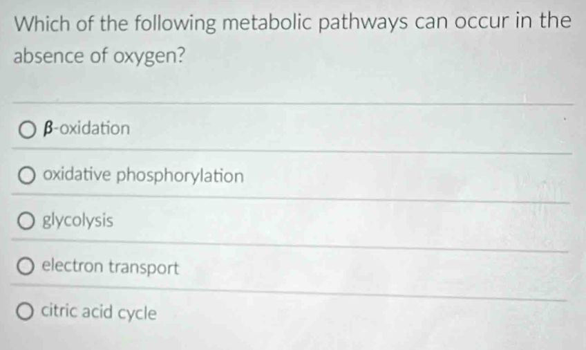 Which of the following metabolic pathways can occur in the
absence of oxygen?
β-oxidation
oxidative phosphorylation
glycolysis
electron transport
citric acid cycle