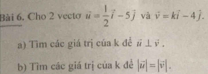 Cho 2 vectơ vector u= 1/2 vector i-5vector j và vector v=kvector i-4j. 
a) Tìm các giá trị của k đề # ⊥ ỹ. 
b) Tìm các giá trị của k đề |vector u|=|vector v|.