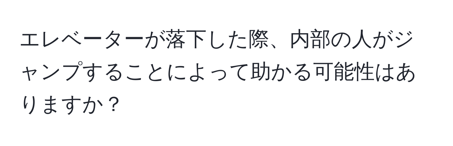 エレベーターが落下した際、内部の人がジャンプすることによって助かる可能性はありますか？