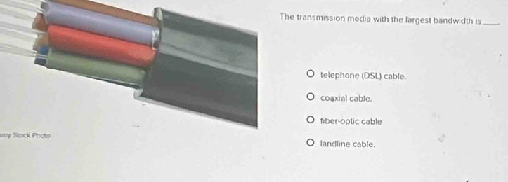 transmission media with the largest bandwidth is_
telephone (DSL) cable.
coaxial cable.
fiber-optic cable
ny Stack Photolandline cable.