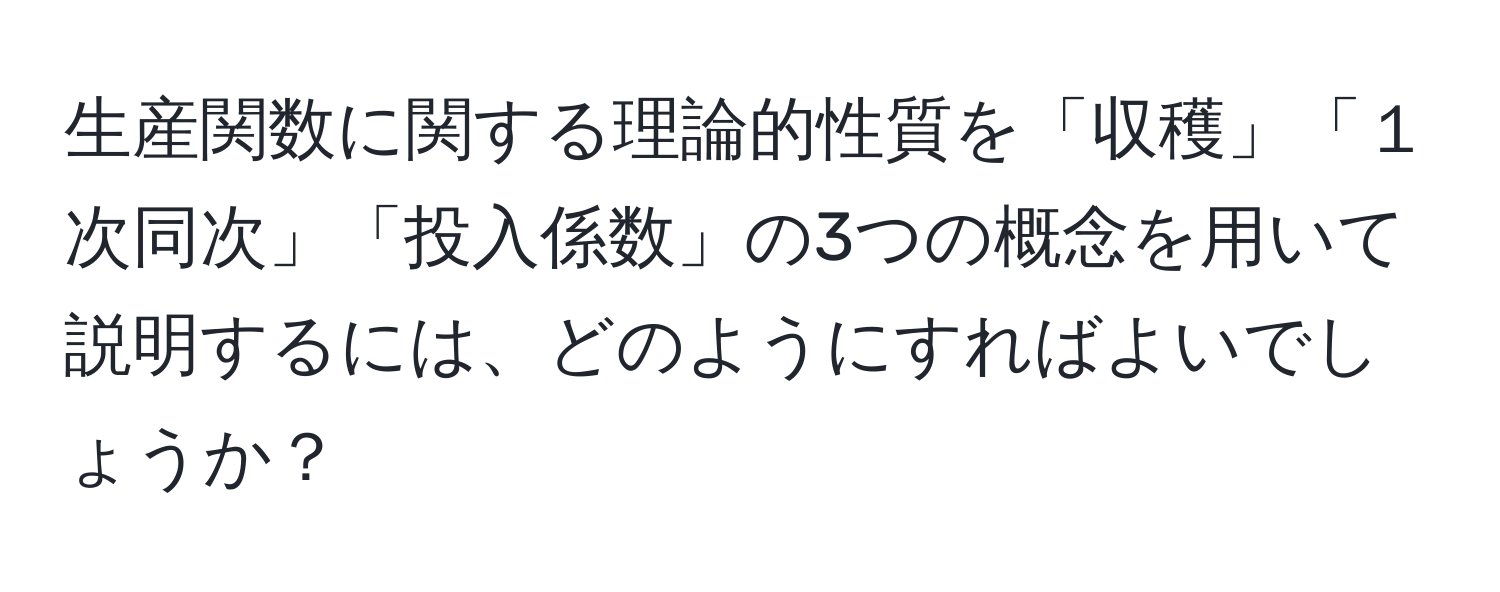 生産関数に関する理論的性質を「収穫」「１次同次」「投入係数」の3つの概念を用いて説明するには、どのようにすればよいでしょうか？