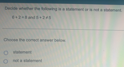 Decide whether the following is a statement or is not a statement.
6+2=8 and 5+2!= 5
Choose the correct answer below.
statement
not a statement