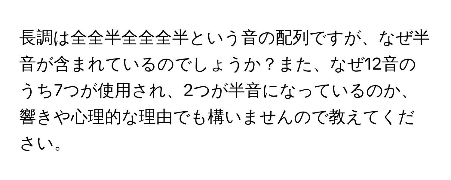 長調は全全半全全全半という音の配列ですが、なぜ半音が含まれているのでしょうか？また、なぜ12音のうち7つが使用され、2つが半音になっているのか、響きや心理的な理由でも構いませんので教えてください。