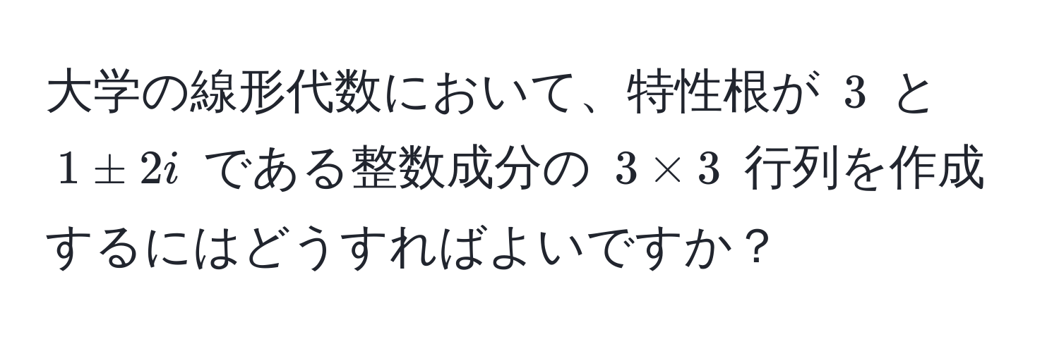 大学の線形代数において、特性根が $3$ と $1 ± 2i$ である整数成分の $3 * 3$ 行列を作成するにはどうすればよいですか？