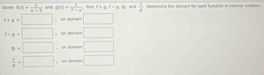 Given f(x)= 1/x-5  and g(x)= 1/7-x  , find f+g, f-g, fg , and  f/g . Determine the domain for each function in interval notation.
f+g=□ ， on domain □
f-g=□ ， on domain □
fg=□ ， on domain^ □
 f/g =□ ， on domain □