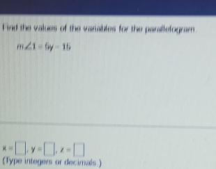 Find the values of the variables for the parallefogram
m∠ 1=5y-15
x=□ , y=□ , z=□
(Type integers or decimals )