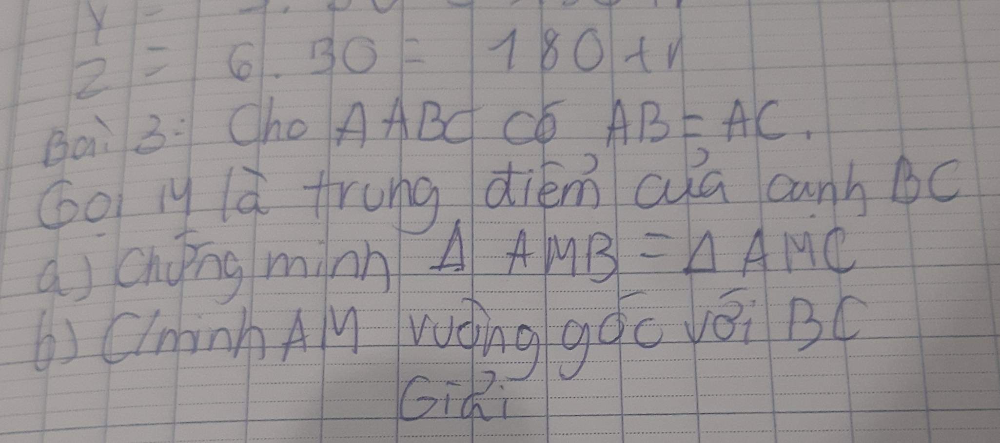 y-1
2=6.30=180+v
Bai 3: ChO AABC C AB=AC. 
Go ly là frung diém cua canb bc
a cnǒng minn △ AMB=△ AMC
) ChinbAy ruing gqc vēi BC
Giai