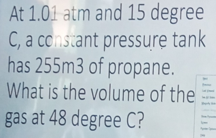 At 1.01 atm and 15 degree
C, a constant pressure tank 
has 255m3 of propane. 

Lack Ymeed 
What is the volume of the Migrahy Viutie 
Sae Se Sdes 
gas at 48 degree C? 
Sim Pyesant 
Somm 
Pyrne Cyton