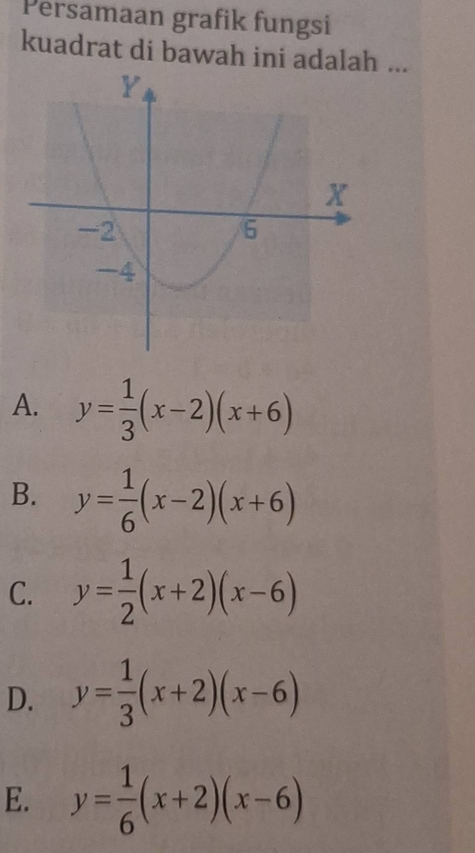 Persamaan grafik fungsi
kuadrat di bawah ini adalah ...
A. y= 1/3 (x-2)(x+6)
B. y= 1/6 (x-2)(x+6)
C. y= 1/2 (x+2)(x-6)
D. y= 1/3 (x+2)(x-6)
E. y= 1/6 (x+2)(x-6)