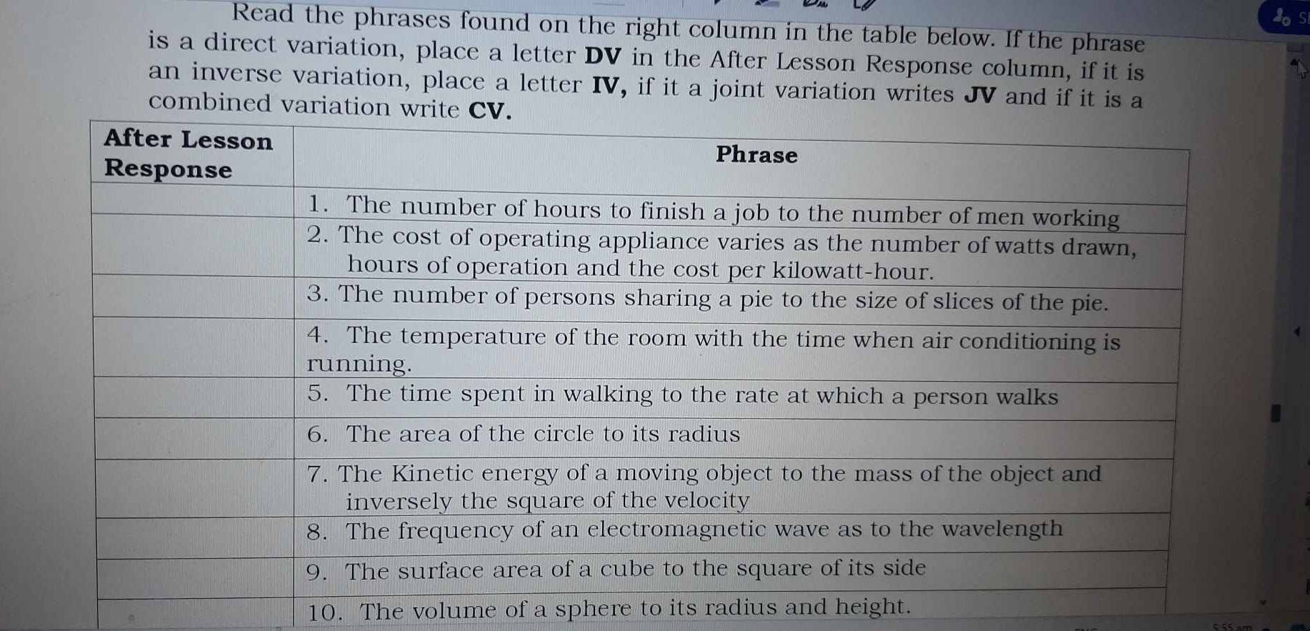 Read the phrases found on the right column in the table below. If the phrase 
is a direct variation, place a letter DV in the After Lesson Response column, if it is 
an inverse variation, place a letter IV, if it a joint variation writes JV and if it is a 
combined variatio 
10. The volume of a sphere to its radius and height.