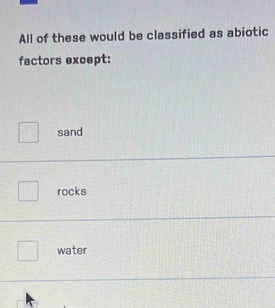 All of these would be classified as abiotic
factors except:
sand
rocks
water