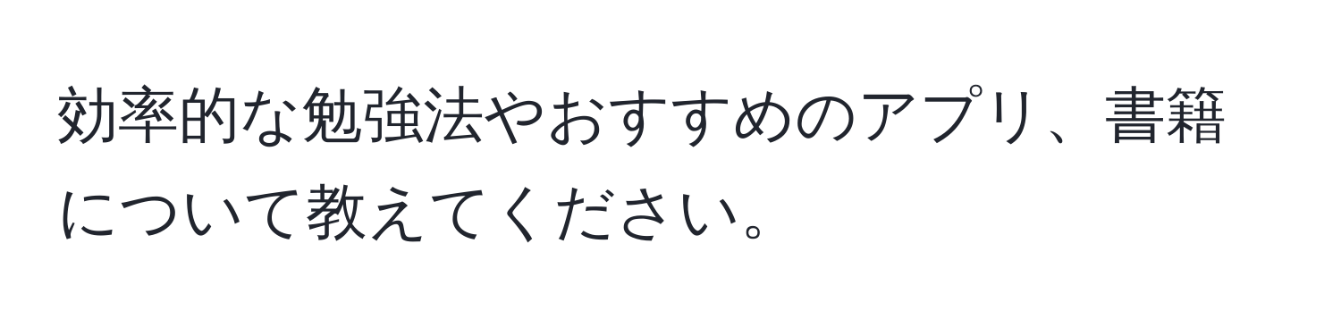 効率的な勉強法やおすすめのアプリ、書籍について教えてください。