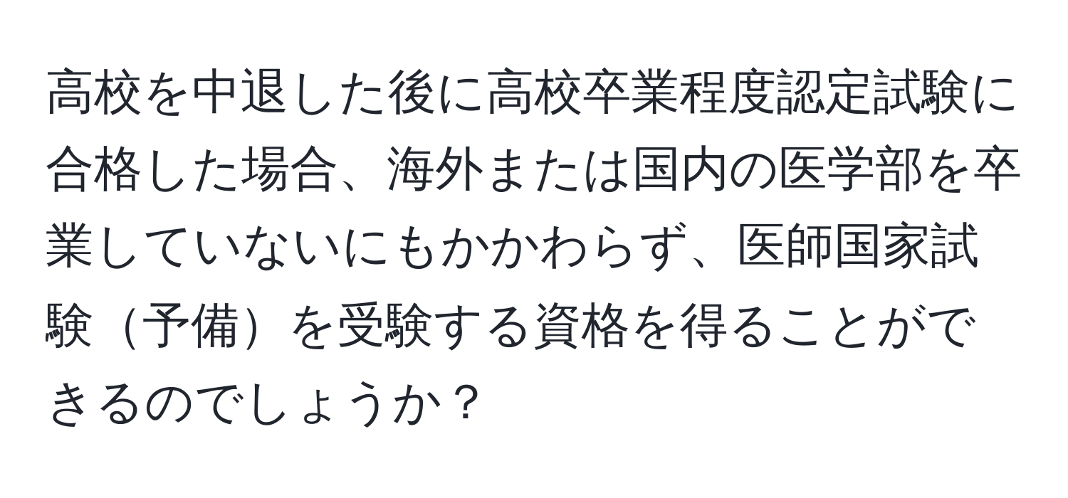 高校を中退した後に高校卒業程度認定試験に合格した場合、海外または国内の医学部を卒業していないにもかかわらず、医師国家試験予備を受験する資格を得ることができるのでしょうか？