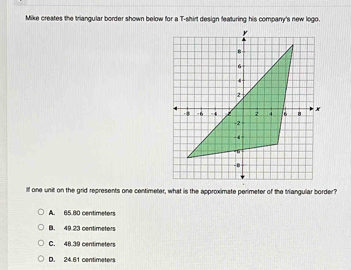 Mike creates the triangular border shown below for a T-shirt design featuring his company's new logo.
If one unit on the grid represents one centimeter, what is the approximate perimeter of the triangular border?
A. 65.80 centimeters
B. 49.23 centimeters
C. 48.39 centimeters
D. 24.61 centimeters