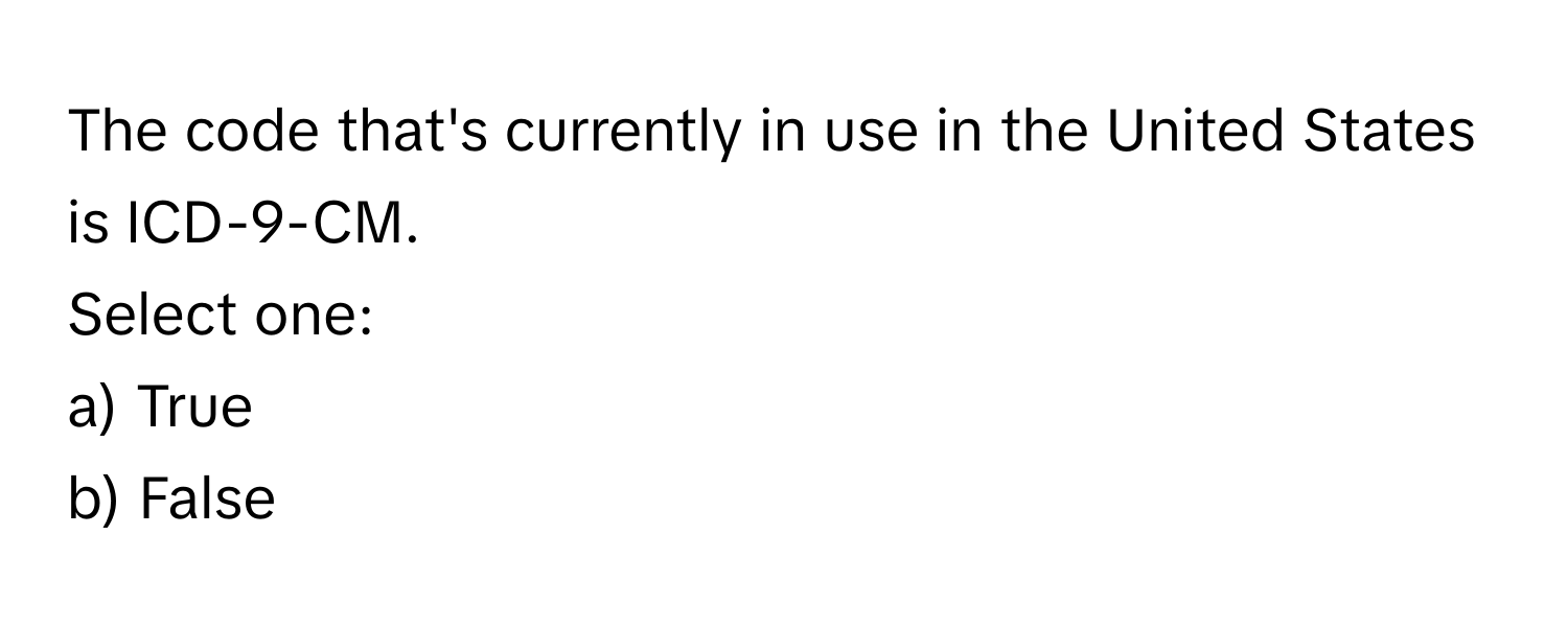 The code that's currently in use in the United States is ICD-9-CM.
Select one:
a) True
b) False