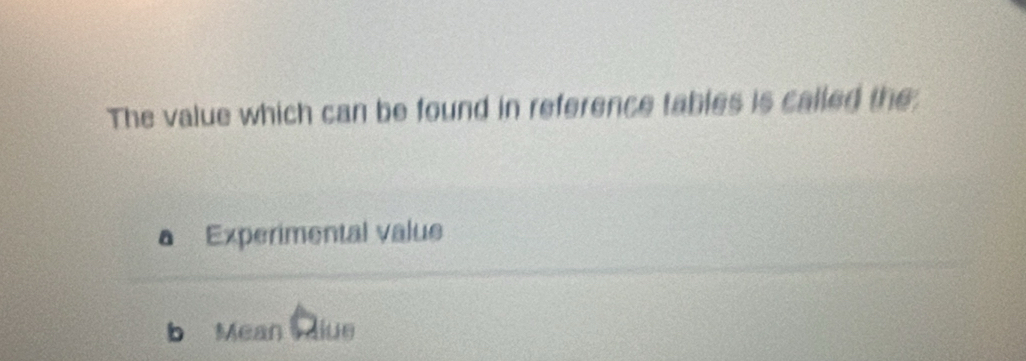 The value which can be found in reference tables is called the:
a Experimental value
b Mean liue