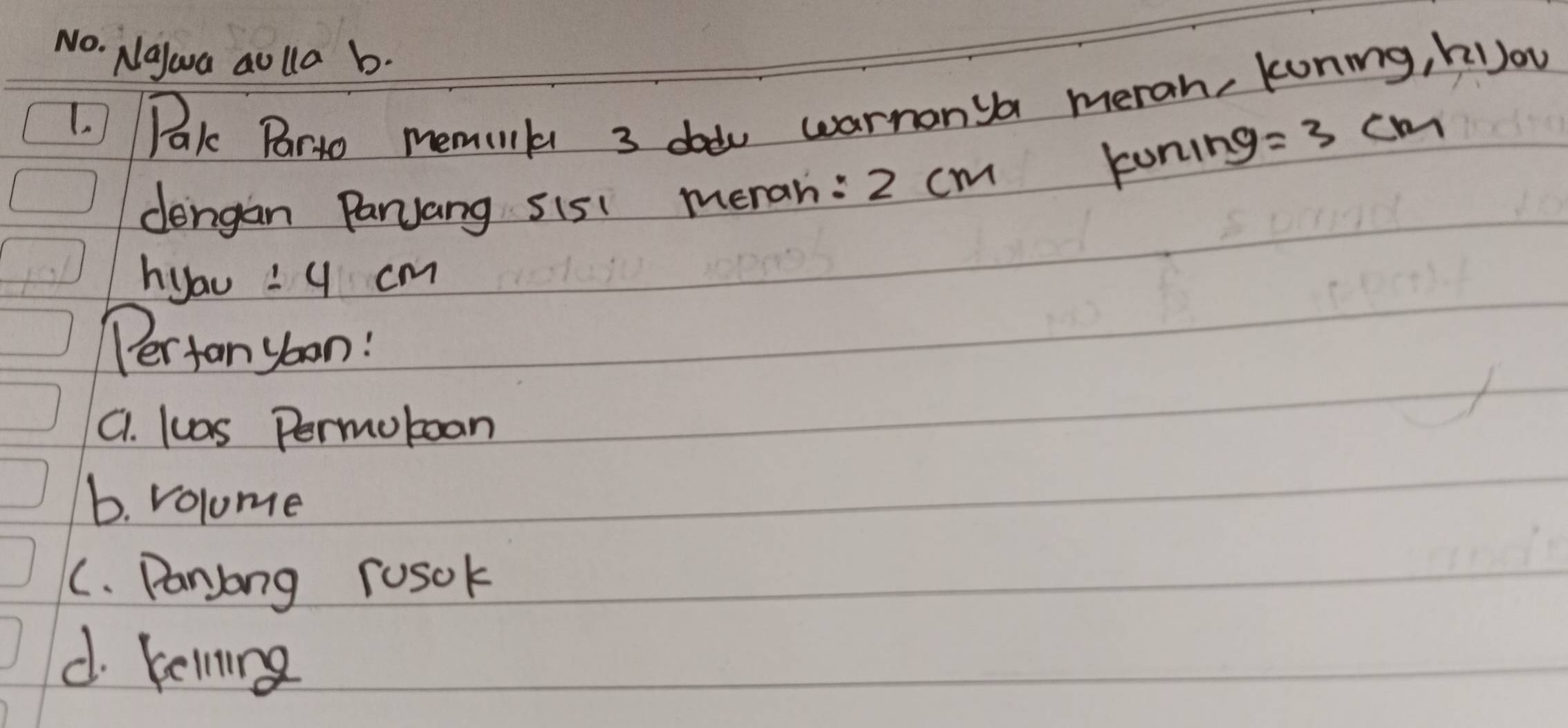 Naywa aolla b.
1. Pk Brto memuks 3 dod warnonya meran, koning, kJou
dengan Panyang 515 ( meran: 2 cm koning =3cm
hyau: q cm
Pertan yoon!
C. luas Permutoan
6. volome
C. Paryong rosok
d. kelning