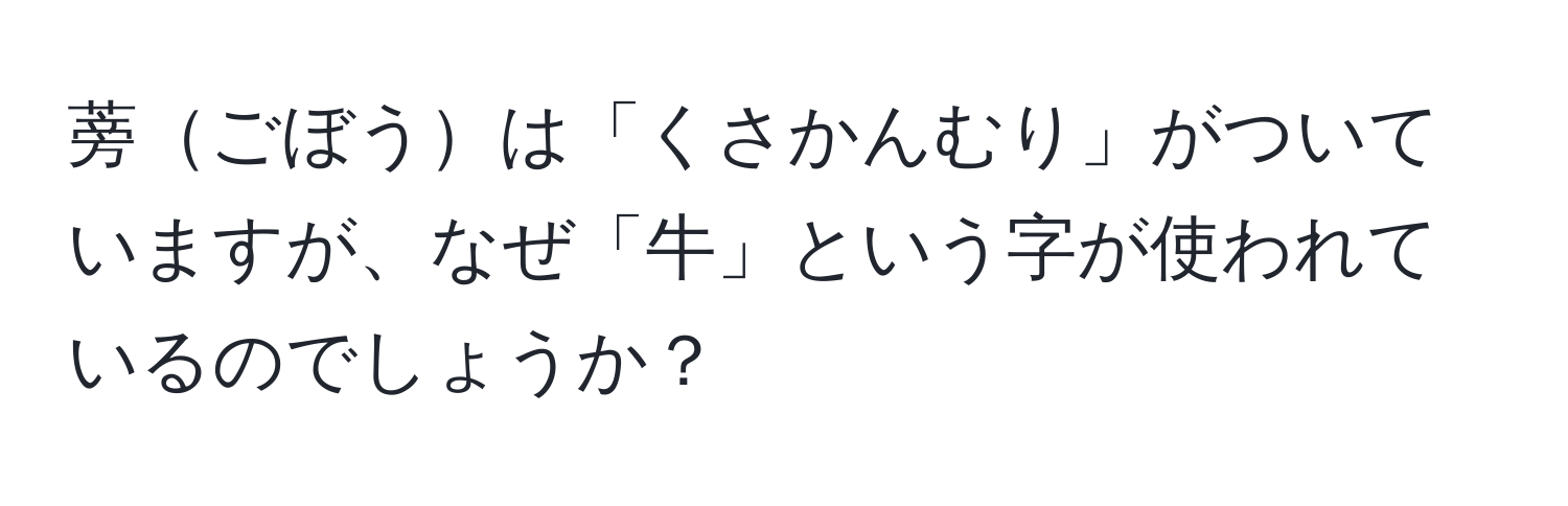 蒡ごぼうは「くさかんむり」がついていますが、なぜ「牛」という字が使われているのでしょうか？