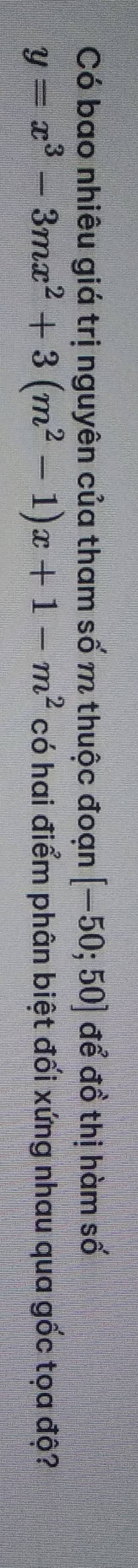 Có bao nhiêu giá trị nguyên của tham số m thuộc đoạn [-50;50] để đồ thị hàm số
y=x^3-3mx^2+3(m^2-1)x+1-m^2 có hai điểm phân biệt đối xứng nhau qua gốc tọa độ?