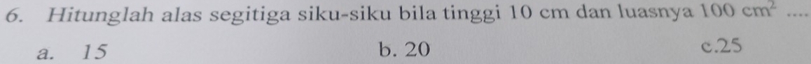 Hitunglah alas segitiga siku-siku bila tinggi 10 cm dan luasnya 100cm^2 _
a. 15 b. 20 c. 25