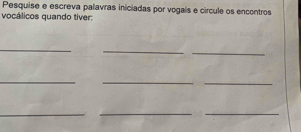 Pesquise e escreva palavras iniciadas por vogais e circule os encontros 
vocálicos quando tiver: 
_ 
_ 
_ 
_ 
_ 
_ 
_ 
__