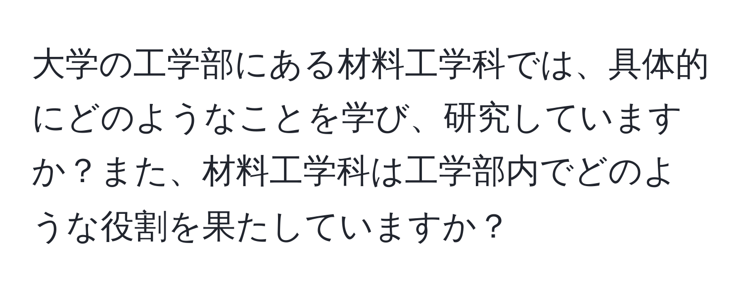 大学の工学部にある材料工学科では、具体的にどのようなことを学び、研究していますか？また、材料工学科は工学部内でどのような役割を果たしていますか？