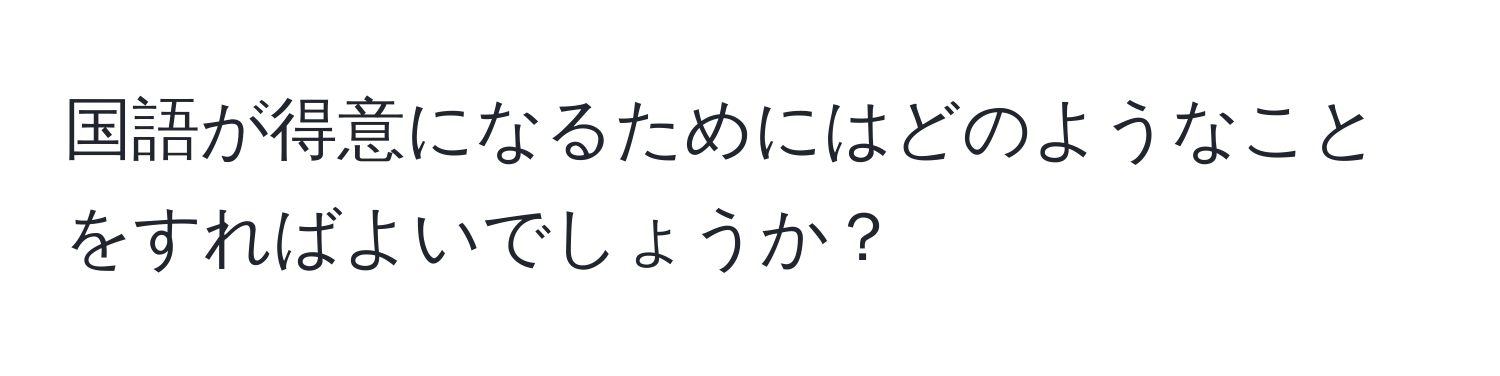 国語が得意になるためにはどのようなことをすればよいでしょうか？