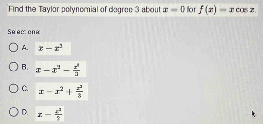 Find the Taylor polynomial of degree 3 about x=0 for f(x)=xcos x. 
Select one:
A. x-x^3
B. x-x^2- x^3/3 
C. x-x^2+ x^3/3 
D. x- x^3/2 