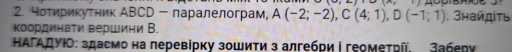 чоτηрикутηик АВCD - πаралелограм, A(-2;-2), C(4;1), D(-1;1). Знайдіτь 
Κоординаτи верШини В. 
ΗΑΡΑДΥΙ: здасмо на перевірку зошитиз алгебри і геометрі, Заберу