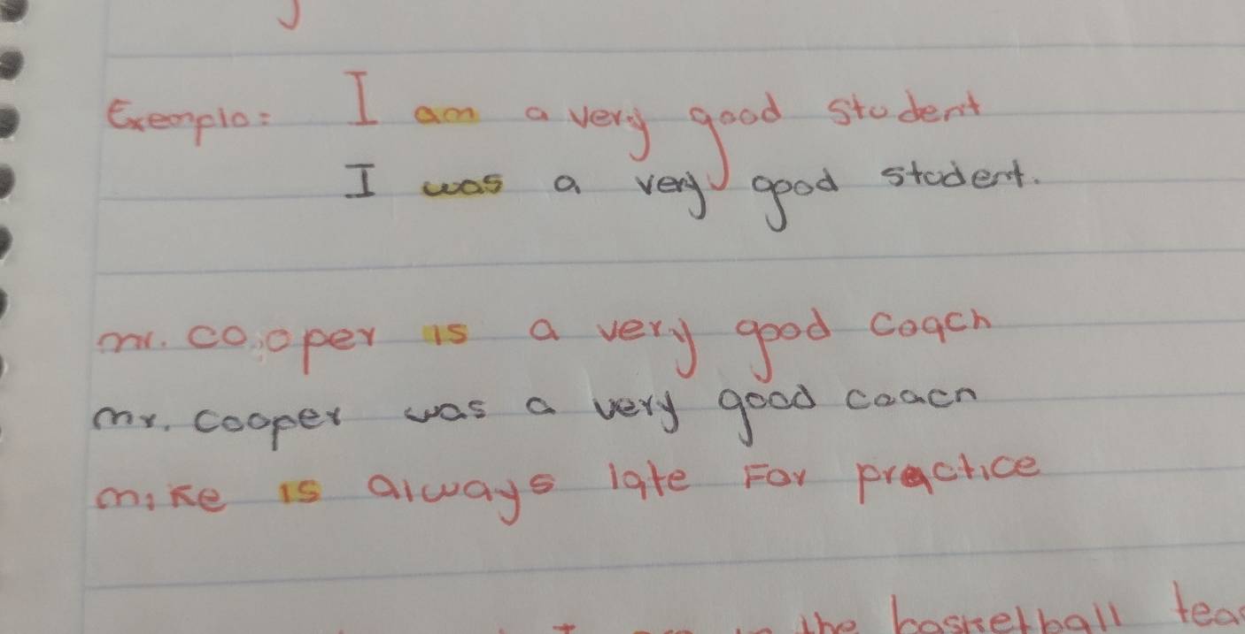 Gvemple: I am a very good student 
I was a very good student 
m. co,oper is a very good coach 
my cooper was a very good caach 
mike is always late For practice 
I the basketball tea