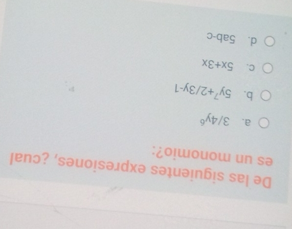 De las siguientes expresiones, ¿cual
es un monomio?:
a. 3/4y^6
b. 5y^7+2/3y-1
C. 5x+3x
d. 5ab-c