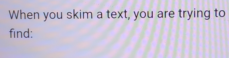 When you skim a text, you are trying to 
find: