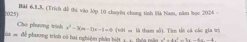 (Trích đề thi vào lớp 10 chuyên chung tinh Hà Nam, năm học 2024 - 
2025) 
Cho phương trình x^2-3(m-1)x-1=0 (với m là tham số). Tìm tất cả các gía trị 
ủa mộ để phương trình có hai nghiệm phân biệt x x, thỏa mãn x^2+4x^2=3x-6x-4.