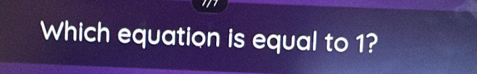 Which equation is equal to 1?