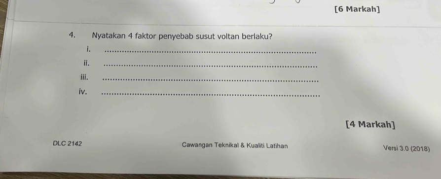 [6 Markah] 
4. Nyatakan 4 faktor penyebab susut voltan berlaku? 
i. 
_ 
ii. 
_ 
iii. 
_ 
iv. 
_ 
[4 Markah] 
DLC 2142 Cawangan Teknikal & Kualiti Latihan Versi 3.0 (2018)