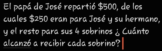 El papá de José repartió $500, de los 
cuales $250 eran para José y su hermano, 
y el resto para sus 4 sobrinos ¿ Cuánto 
alcanzó a recibir cada sobrino?