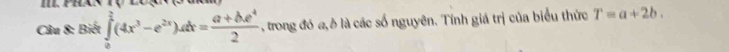 Biết ∈tlimits _0^(2(4x^3)-e^(2x))dx= (a+be^4)/2  , trong đó a, ô là các số nguyên. Tính giá trị của biểu thức T=a+2b.