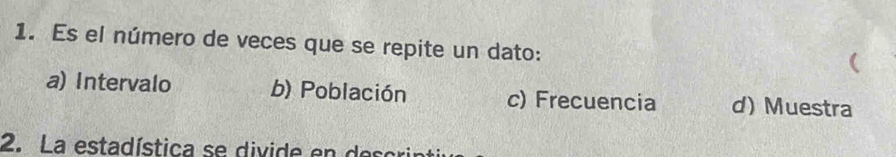 Es el número de veces que se repite un dato:
a) Intervalo b) Población c) Frecuencia d) Muestra
2. La estadística se divide en descrir