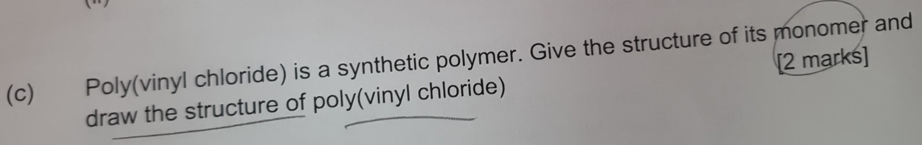 Poly(vinyl chloride) is a synthetic polymer. Give the structure of its monomer and 
draw the structure of poly(vinyl chloride) [2 marks]