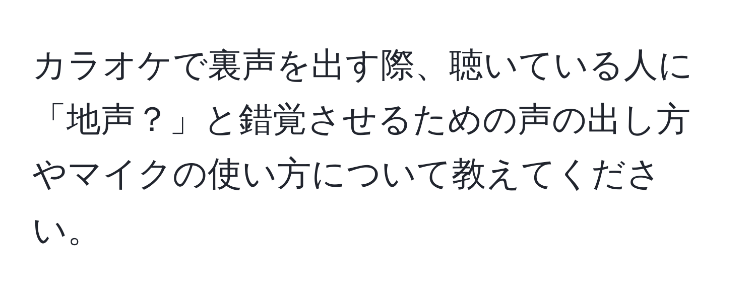 カラオケで裏声を出す際、聴いている人に「地声？」と錯覚させるための声の出し方やマイクの使い方について教えてください。