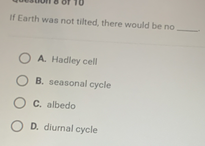 estion 8 of Tü 
If Earth was not tilted, there would be no __.
A. Hadley cell
B. seasonal cycle
C. albedo
D. diurnal cycle